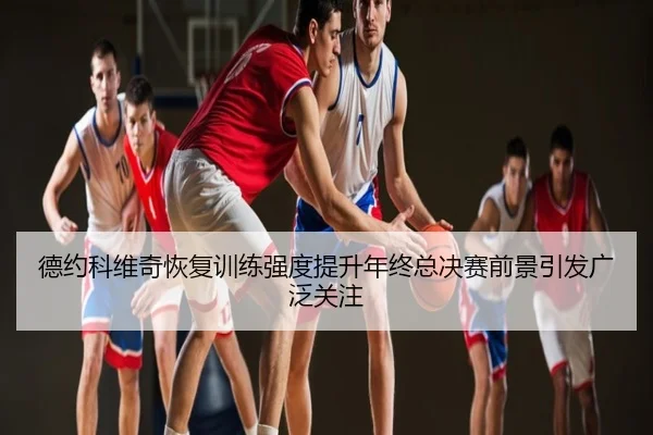 德约科维奇恢复训练强度提升年终总决赛前景引发广泛关注