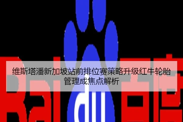 维斯塔潘新加坡站前排位赛策略升级红牛轮胎管理成焦点解析