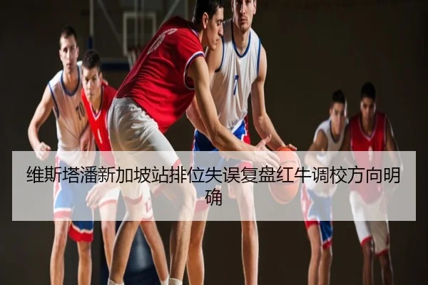 维斯塔潘新加坡站排位失误复盘红牛调校方向明确