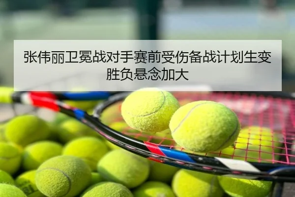 张伟丽卫冕战对手赛前受伤备战计划生变胜负悬念加大