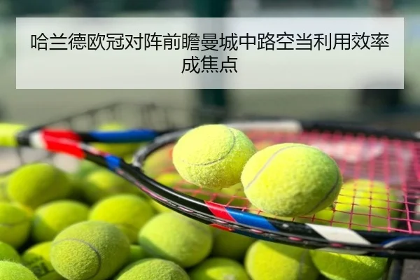 哈兰德欧冠对阵前瞻曼城中路空当利用效率成焦点